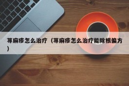 荨麻疹怎么治疗（荨麻疹怎么治疗能除根偏方）