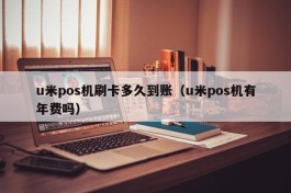 u米pos机刷卡多久到账（u米pos机有年费吗）