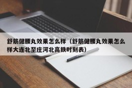 舒筋健腰丸效果怎么样（舒筋健腰丸效果怎么样大连北至庄河北高铁时刻表）