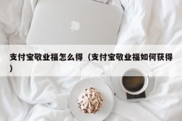 支付宝敬业福怎么得（支付宝敬业福如何获得）