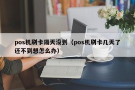 pos机刷卡隔天没到（pos机刷卡几天了还不到想怎么办）
