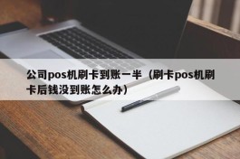 公司pos机刷卡到账一半（刷卡pos机刷卡后钱没到账怎么办）