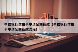 中信银行信用卡申请延期还款（中信银行信用卡申请延期还款流程）