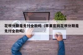 花呗分期是先付全款吗（苹果官网花呗分期是先付全款吗）