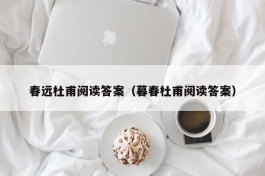 春远杜甫阅读答案（暮春杜甫阅读答案）