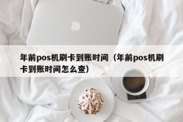 年前pos机刷卡到账时间（年前pos机刷卡到账时间怎么查）