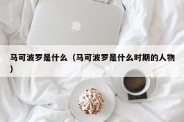 马可波罗是什么（马可波罗是什么时期的人物）