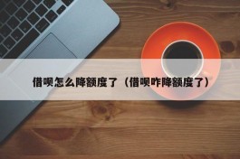 借呗怎么降额度了（借呗咋降额度了）