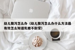 幼儿腹泻怎么办（幼儿腹泻怎么办什么方法最有效怎么知道乳糖不耐受）