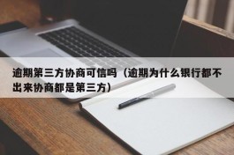 逾期第三方协商可信吗（逾期为什么银行都不出来协商都是第三方）