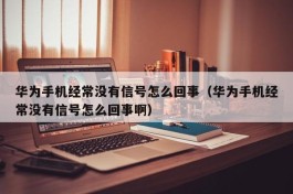 华为手机经常没有信号怎么回事（华为手机经常没有信号怎么回事啊）