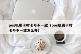 pos机刷卡时卡号不一致（pos机刷卡时卡号不一致怎么办）