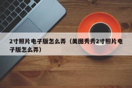 2寸照片电子版怎么弄（美图秀秀2寸照片电子版怎么弄）