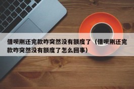 借呗刚还完款咋突然没有额度了（借呗刚还完款咋突然没有额度了怎么回事）