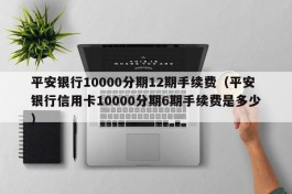 平安银行10000分期12期手续费（平安银行信用卡10000分期6期手续费是多少）