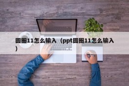 圆圈11怎么输入（ppt圆圈11怎么输入）