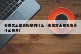 秦惠文王是秦始皇的什么（秦惠文王和秦始皇什么关系）