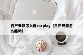 日产天籁怎么弄carplay（日产天籁怎么起动）
