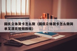 国庆立体贺卡怎么做（国庆立体贺卡怎么做简单又漂亮视频教程）