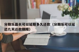 分期乐最长可以延期多久还款（分期乐可以延迟几天还款期限）