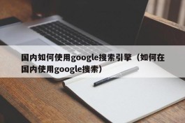 国内如何使用google搜索引擎（如何在国内使用google搜索）