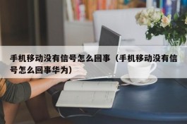 手机移动没有信号怎么回事（手机移动没有信号怎么回事华为）