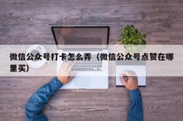 微信公众号打卡怎么弄（微信公众号点赞在哪里买）