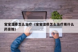 宝宝湿疹怎么治疗（宝宝湿疹怎么治疗用什么药膏擦）
