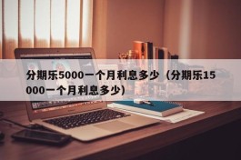 分期乐5000一个月利息多少（分期乐15000一个月利息多少）