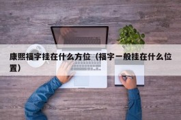 康熙福字挂在什么方位（福字一般挂在什么位置）