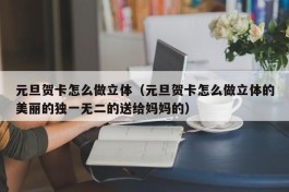 元旦贺卡怎么做立体（元旦贺卡怎么做立体的美丽的独一无二的送给妈妈的）