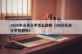 2020年元旦小学怎么放假（2020元旦小学放假吗）
