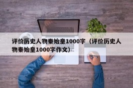 评价历史人物秦始皇1000字（评价历史人物秦始皇1000字作文）