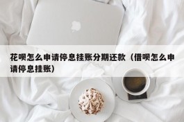 花呗怎么申请停息挂账分期还款（借呗怎么申请停息挂账）