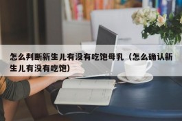 怎么判断新生儿有没有吃饱母乳（怎么确认新生儿有没有吃饱）