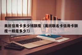 美团信用卡多少钱额度（美团联名卡信用卡额度一般是多少?）