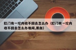 肛门有一坨肉收不回去怎么办（肛门有一坨肉收不回去怎么办难闻,黑血）