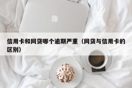 信用卡和网贷哪个逾期严重（网贷与信用卡的区别）