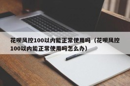 花呗风控100以内能正常使用吗（花呗风控100以内能正常使用吗怎么办）