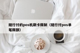 随行付的pos机刷卡限制（随行付pos单笔限额）