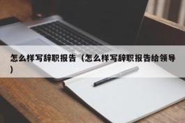 怎么样写辞职报告（怎么样写辞职报告给领导）