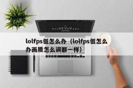 lolfps低怎么办（lolfps低怎么办画质怎么调都一样）