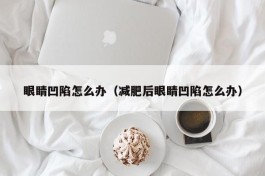 眼睛凹陷怎么办（减肥后眼睛凹陷怎么办）