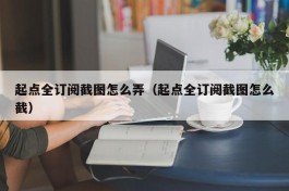 起点全订阅截图怎么弄（起点全订阅截图怎么截）