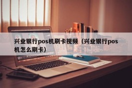 兴业银行pos机刷卡视频（兴业银行pos机怎么刷卡）