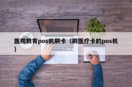 医院教育pos机刷卡（刷医疗卡的pos机）