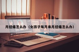 月经痛怎么办（女孩子每月来月经痛怎么办）