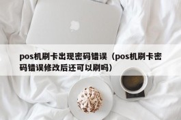 pos机刷卡出现密码错误（pos机刷卡密码错误修改后还可以刷吗）