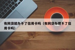 有网贷就办不了信用卡吗（有网贷办理不了信用卡吗）