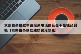 京东白条借款申请后来电话确认是不是钱已到账（京东白条借款成功钱没到账）